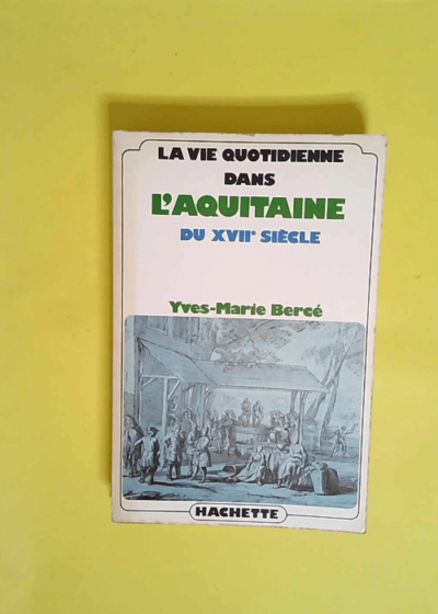 La vie quotidienne dans l Aquitaine du XVIIe siècle  - Yves-Marie Bercé