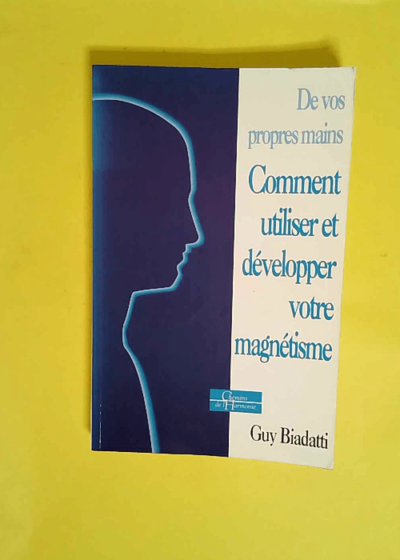 De Vos Propres Mains. Comment utiliser et développer votre magnétisme - Guy Biadatti