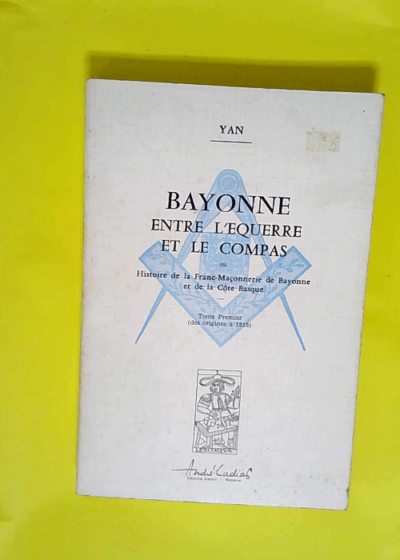 Bayonne entre l équerre et le compas ou l Histoire de la franc-maçonnerie de Bayonne et de la Côte basque  - Yan