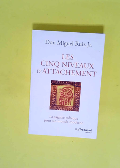 Les cinq niveaux d attachement - La sagesse toltèque pour un monde moderne  - Miguel Ruiz Jr.