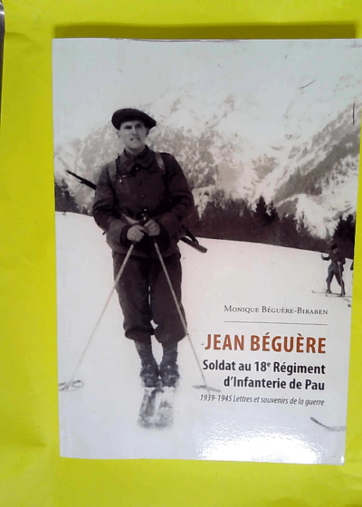 Jean Béguère:soldat au 18e Régiment d Infanterie de Pau. 1939-1945 lettres et souvenirs de la guerre - Monique Béguère Biraben