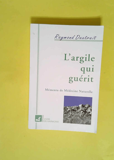 L Argile qui guérit - Mémento de médecine naturelle  - Raymond Dextreit