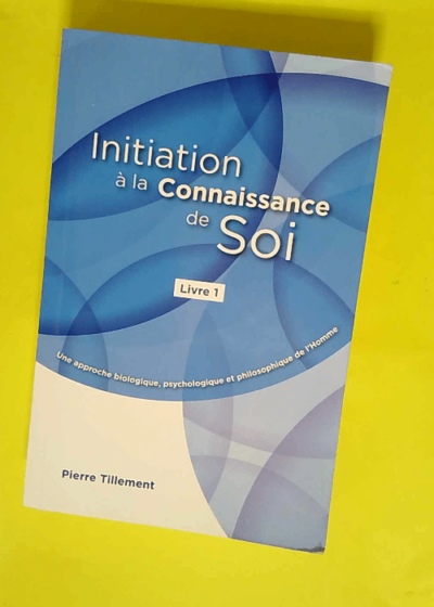 initiation à la connaissance de soi - Livre 1 - Une approche biologique psychologique et philosophique de l homme - tillement pierre