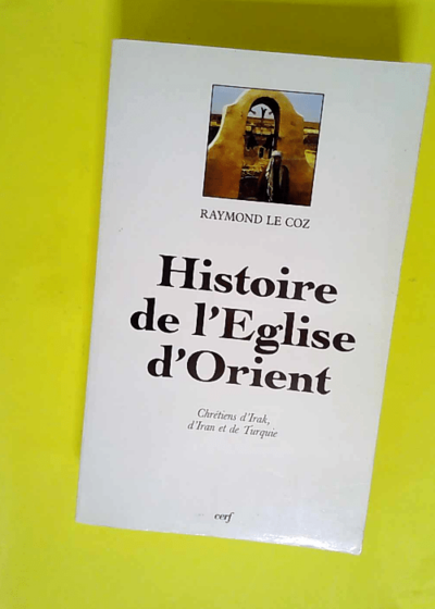 Histoire de l Eglise d Orient - Chrétiens d Irak d Iran et de Turquie  - Raymond Le Coz