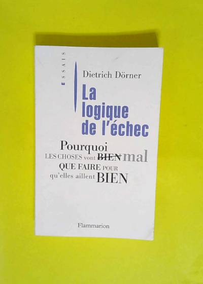 La Logique de l échec - Pourquoi Les Choses Vont Mal Que Faire Pour Qu Elles Aillent Bien  - Dietrich Dorner