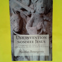 Une invention nommee Jesus – L existence de Jesus est une affirmation de foi et non d histoire  – Nicolas Bourgeois