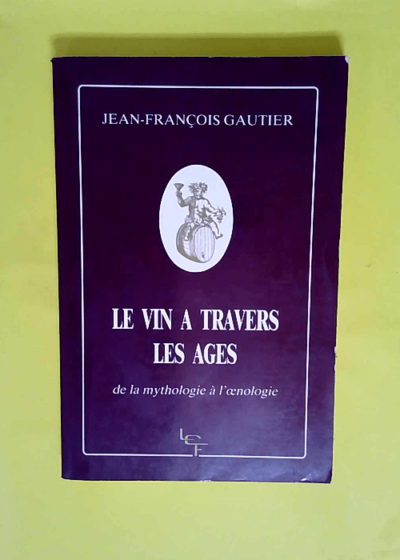 Le vin a travers les ages - De la mythologie a l oenologie  - Jean-François Gautier