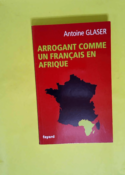 Arrogant comme un français en Afrique  - Antoine Glaser