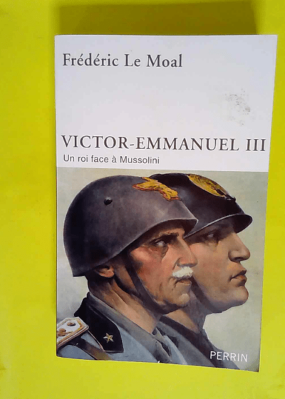 Victor-Emmanuel III - Un roi face à Mussolini  - Frédéric Le Moal