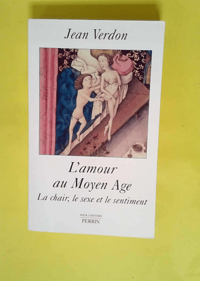 L amour au Moyen Age - La chair le sexe et le sentiment  - Jean Verdon