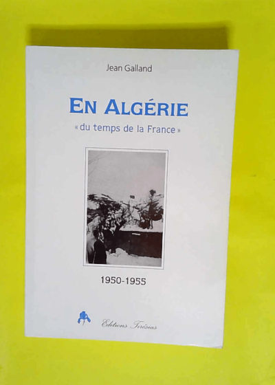 En Algérie du temps de la France (1950-1955)  - Jean Galland