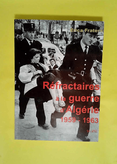 Refractaires A La Guerre D Algerie (1959-1962)  - Erica FRATERS