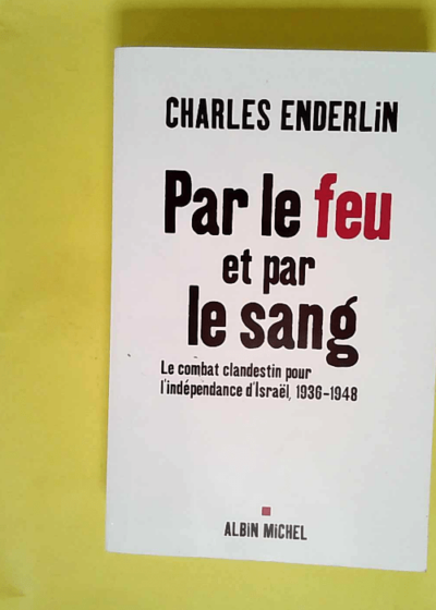 Par le feu et par le sang - Le combat clandestin pour l indépendance d Israël 1936-1948  - Charles Enderlin