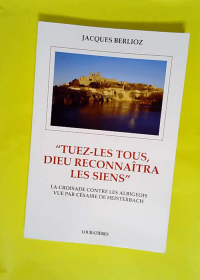 Tuez-Les Tous Dieu Reconnaitra Les Siens. La Croisade Contre Les Albigeois Vu Par Cesaire De Heisterbach  - Jacques Berlioz