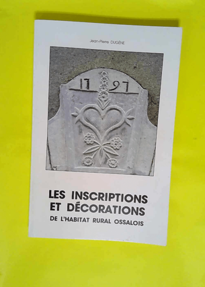 Les Inscriptions et les décorations de l habitat rural ossalois  - Jean-Pierre Dugène