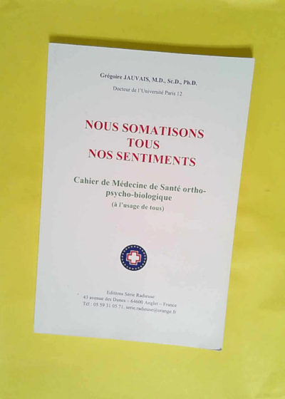 Nous somatisons tous nos sentiments - Cahier de médecine de santé ortho-psycho-biologique à l usage de tous  - Grégoire Jauvais