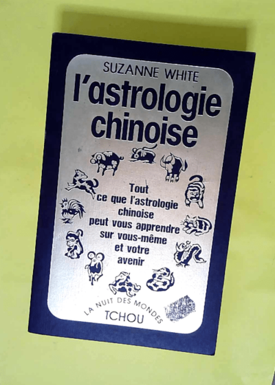 L astrologie chinoise - Tout ce que l astrologie chinoise peut vous apprendre sur vous même et votre avenir  - Suzanne White