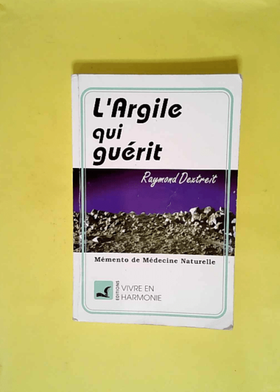 L Argile qui guérit - Mémento de médecine naturelle  - Raymond Dextreit