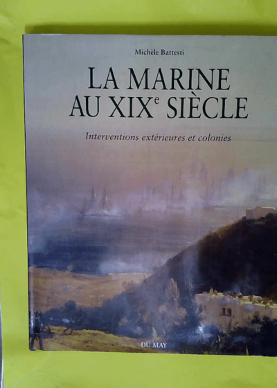 La marine au XIXe siècle - Interventions extérieures et colonies  - Michèle Battesti