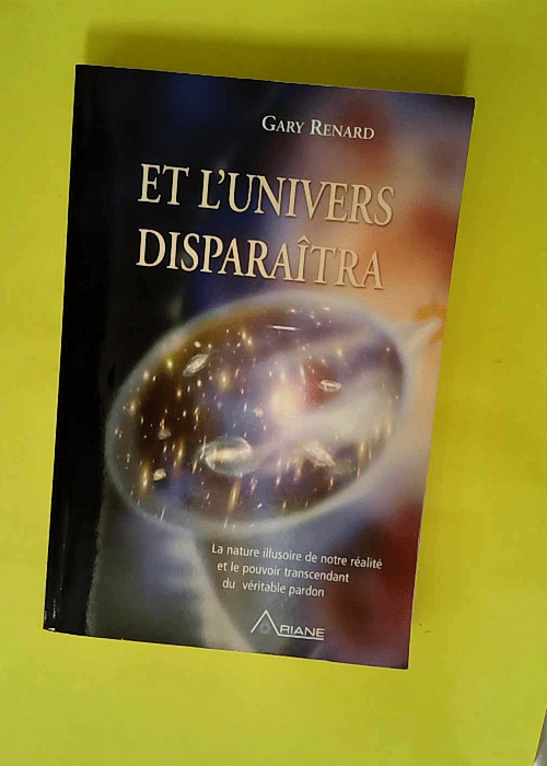 Et L univers Disparaîtra – La Nature Illusoire De Notre Réalité Et Le Pouvoir Transcendant Du Véritable Pardon  – Gary Renard