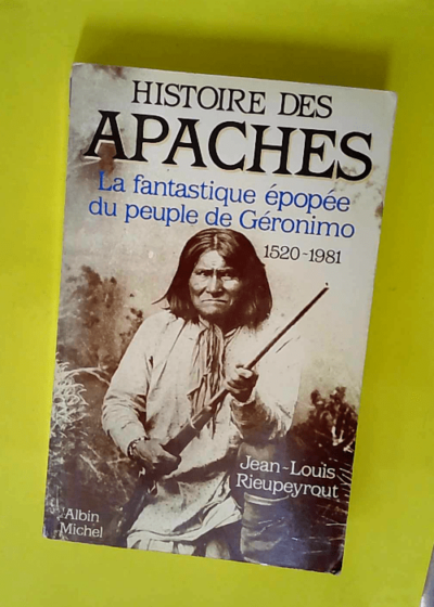 Histoire des Apaches - La fantastique épopée du peuple de Géronimo 1520-1981  - Jean-Louis Rieupeyrout