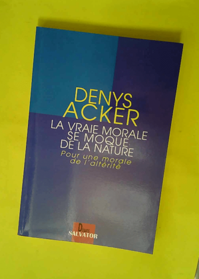 La Vraie Morale Se Moque De La Nature. Pour Une Morale De L Alterite  - Denys Acker