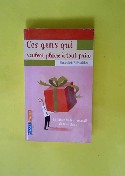 Ces gens qui veulent plaire à tout prix - Se libérer du désir excessif de faire plaisir  - Harriet B. Braiker