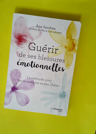 Guérir de ses blessures émotionnelles - La méthode pour les reconnaître et s en libérer  - Ana Sandrea