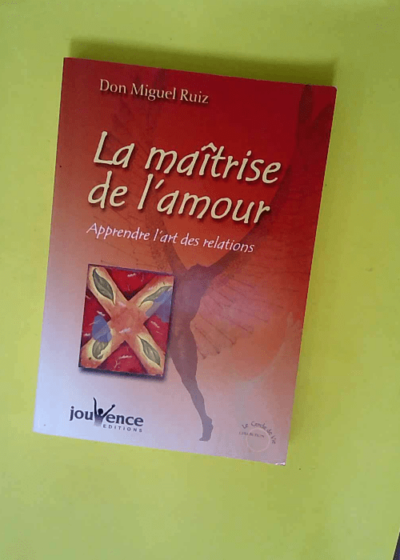 La maîtrise de l amour - Apprendre l art des relations  - Miguel Ruiz