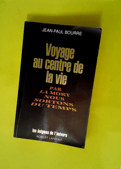 Voyage au centre de la vie - Par la mort nous sortons du temps  - Jean-Paul Bourre