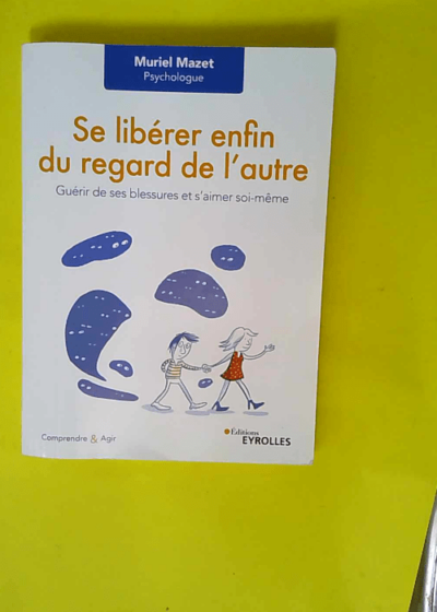 Se libérer enfin du regard de l autre - Guérir de ses blessures et s aimer soi-même  - Muriel Mazet