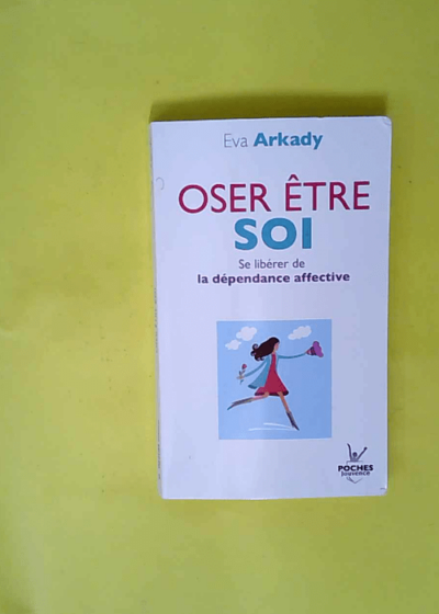 Oser être soi - Se libérer de la dépendance affective  - Eva Arkady