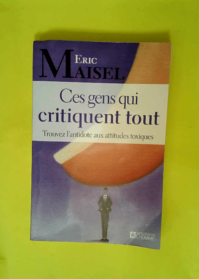 Ces Gens Qui Critiquent Tout - Trouvez L antidote Aux Attitudes Toxiques  - Eric Maisel