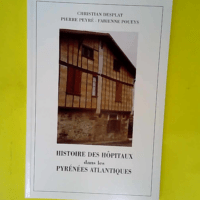 Histoire des hôpitaux dans les Pyrénées-Atlantiques ou Précis d histoire de l institution et du patrimoine hospitalier dans les Pyrénées-Atlantiques  – Christian Desplat