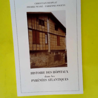 Histoire des hôpitaux dans les Pyrénées-Atlantiques ou Précis d histoire de l institution et du patrimoine hospitalier dans les Pyrénées-Atlantiques  – Christian Desplat