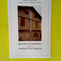 Histoire des hôpitaux dans les Pyrénées-Atlantiques ou Précis d histoire de l institution et du patrimoine hospitalier dans les Pyrénées-Atlantiques  – Christian Desplat