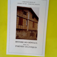 Histoire des hôpitaux dans les Pyrénées-Atlantiques ou Précis d histoire de l institution et du patrimoine hospitalier dans les Pyrénées-Atlantiques  – Christian Desplat