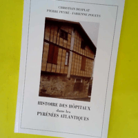 Histoire des hôpitaux dans les Pyrénées-Atlantiques ou Précis d histoire de l institution et du patrimoine hospitalier dans les Pyrénées-Atlantiques  – Christian Desplat