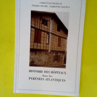 Histoire des hôpitaux dans les Pyrénées-Atlantiques ou Précis d histoire de l institution et du patrimoine hospitalier dans les Pyrénées-Atlantiques  – Christian Desplat