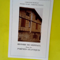 Histoire des hôpitaux dans les Pyrénées-Atlantiques ou Précis d histoire de l institution et du patrimoine hospitalier dans les Pyrénées-Atlantiques  – Christian Desplat