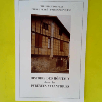 Histoire des hôpitaux dans les Pyrénées-Atlantiques ou Précis d histoire de l institution et du patrimoine hospitalier dans les Pyrénées-Atlantiques  – Christian Desplat