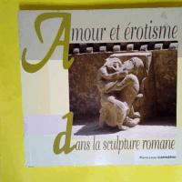 Amour et erotisme dans la sculpture romane  - Pierre-Louis Giannerini