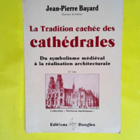 La tradition cachée des cathédrales - Du symbolisme médiéval à la réalisation architecturale  - Jean-Pierre Bayard
