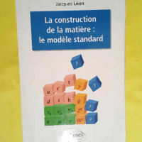 La construction de la matière - Le modèle standard  - Jacques Léon
