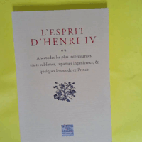L Esprit d Henri IV Ou Anecdotes Les Plus Intéressantes Traits Sublimes Reparties Ingénieuses Et Quelques Lettres De Ce Prince -