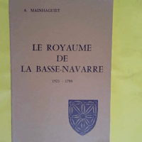 Le Royaume de la Basse-Navarre : 1523-1790  - Ambroise Mainhaguiet