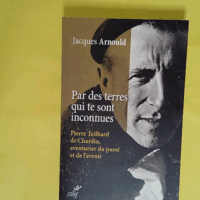 Par des terres qui te sont inconnues - Pierre Teilhard de Chardin aventurier du passé et de l avenir  - Jacques Arnould
