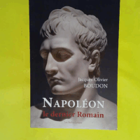 Napoléon le dernier Romain - Du culte de la personnalité à la divinisation de l’empereur  - Jacques-Olivier Boudon