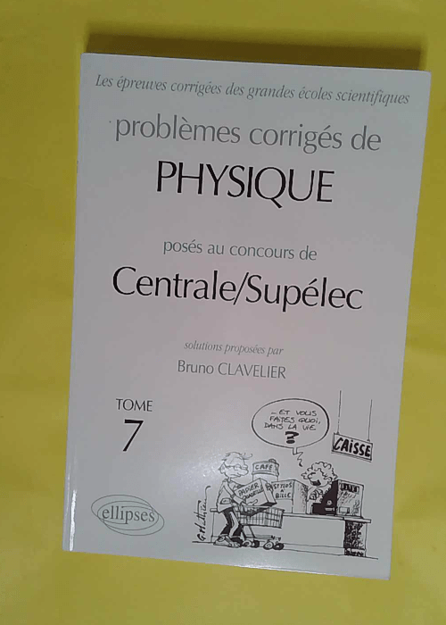Problèmes Corrigés De Physique Posés Au Concours De Centrale / Supélec – Tome 7 – Bruno Clavelier Problèmes Corrigés De Physique Posés Au Concours De Centrale / Supélec – Tome 7 – Bruno Clavelier