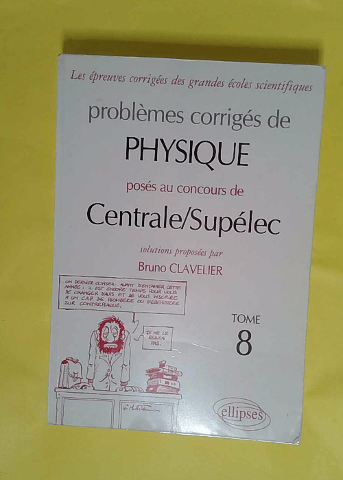Problèmes corrigés de physique posés au concours de Centrale/Supélec – Tome 8 – Bruno Clavelier Problèmes corrigés de physique posés au concours de Centrale/Supélec – Tome 8 – Bruno Clavelier